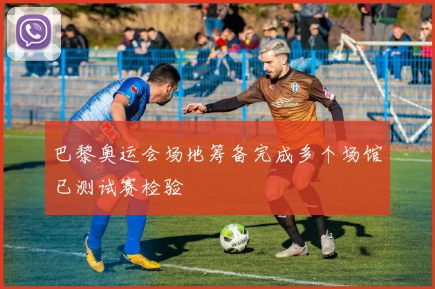 巴黎奥运会场地筹备完成多个场馆已测试赛检验