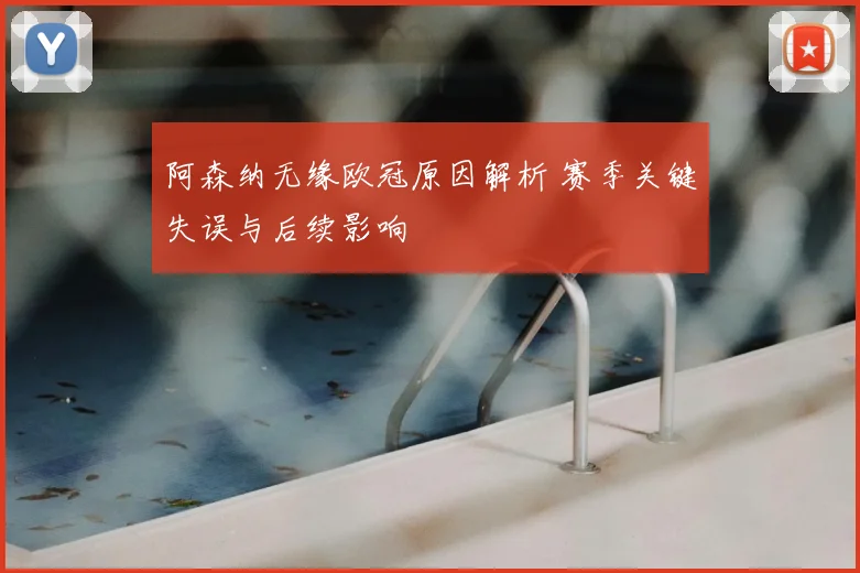 阿森纳无缘欧冠原因解析 赛季关键失误与后续影响