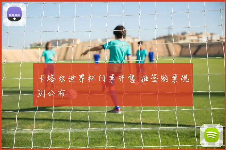 卡塔尔世界杯门票开售 抽签购票规则公布