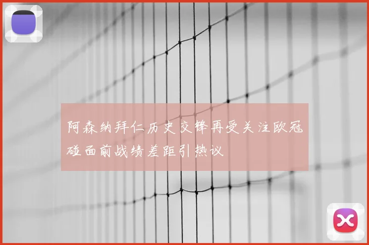 阿森纳拜仁历史交锋再受关注欧冠碰面前战绩差距引热议