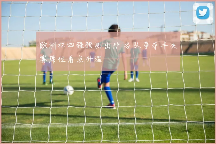 欧洲杯四强预测出炉 各队争夺半决赛席位看点升温