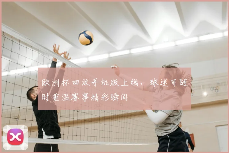 欧洲杯回放手机版上线,球迷可随时重温赛事精彩瞬间
